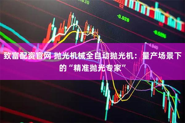 致富配资官网 抛光机械全自动抛光机：量产场景下的“精准抛光专家”