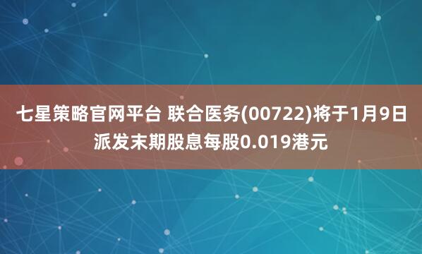 七星策略官网平台 联合医务(00722)将于1月9日派发末期股息每股0.019港元