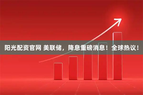 阳光配资官网 美联储,降息重磅消息!全球热议!