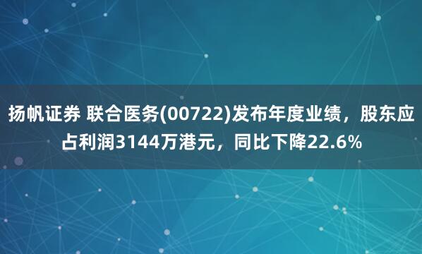 扬帆证券 联合医务(00722)发布年度业绩，股东应占利润3144万港元，同比下降22.6%