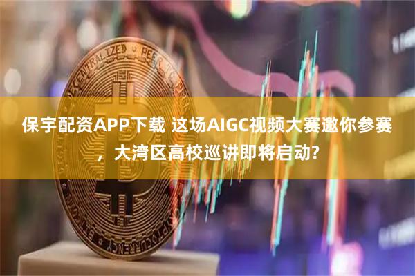 保宇配资APP下载 这场AIGC视频大赛邀你参赛，大湾区高校巡讲即将启动?