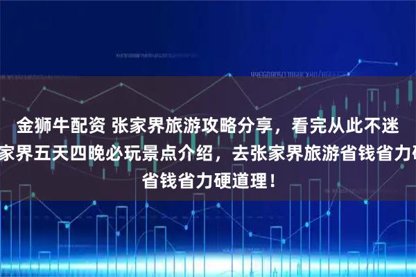 金狮牛配资 张家界旅游攻略分享，看完从此不迷路，张家界五天四晚必玩景点介绍，去张家界旅游省钱省力硬道理！