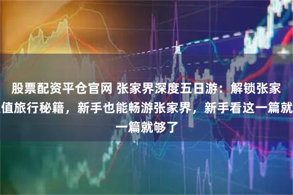 股票配资平仓官网 张家界深度五日游：解锁张家界超值旅行秘籍，新手也能畅游张家界，新手看这一篇就够了