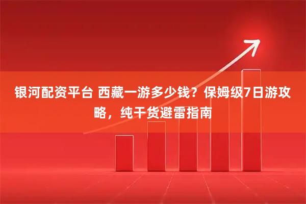银河配资平台 西藏一游多少钱？保姆级7日游攻略，纯干货避雷指南