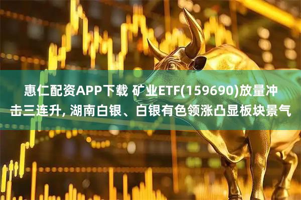 惠仁配资APP下载 矿业ETF(159690)放量冲击三连升, 湖南白银、白银有色领涨凸显板块景气
