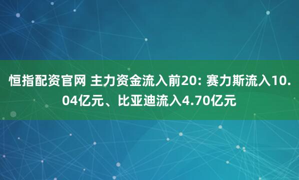 恒指配资官网 主力资金流入前20: 赛力斯流入10.04亿元、比亚迪流入4.70亿元