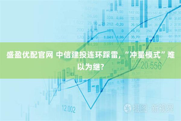 盛盈优配官网 中信建投连环踩雷, “冲量模式”难以为继?