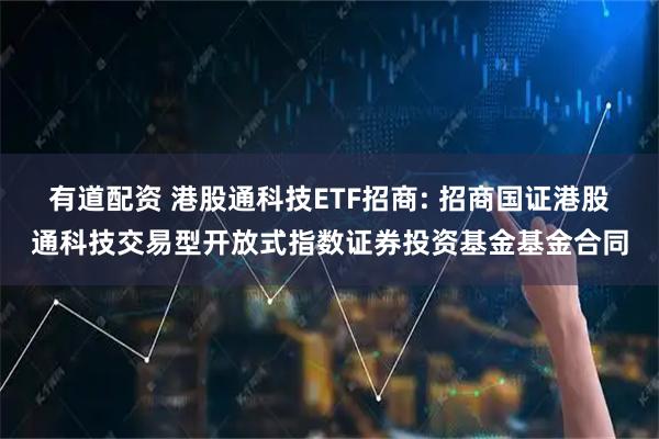 有道配资 港股通科技ETF招商: 招商国证港股通科技交易型开放式指数证券投资基金基金合同
