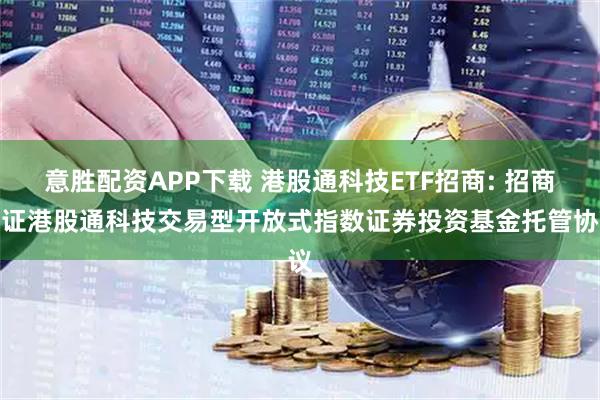 意胜配资APP下载 港股通科技ETF招商: 招商国证港股通科技交易型开放式指数证券投资基金托管协议
