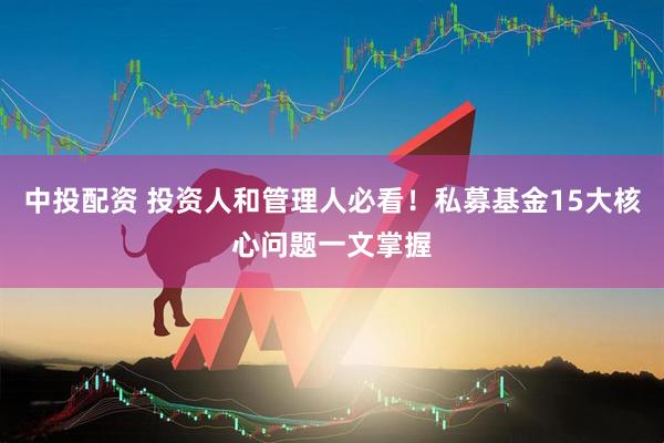 中投配资 投资人和管理人必看！私募基金15大核心问题一文掌握