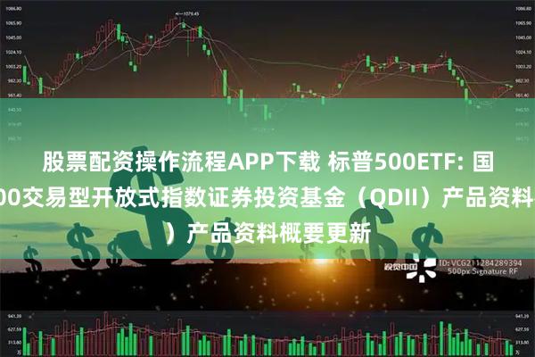 股票配资操作流程APP下载 标普500ETF: 国泰标普500交易型开放式指数证券投资基金（QDII）产品资料概要更新