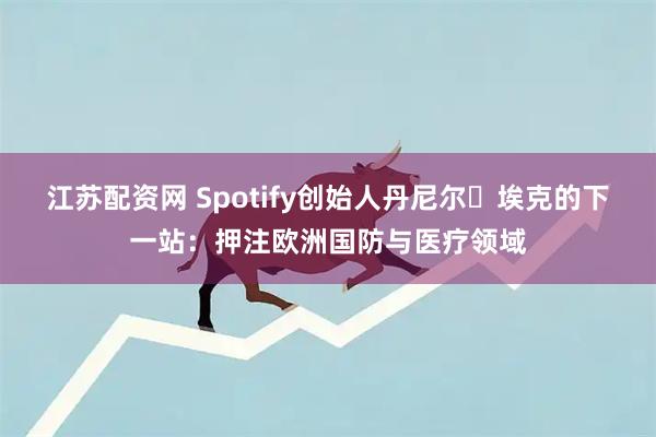 江苏配资网 Spotify创始人丹尼尔・埃克的下一站：押注欧洲国防与医疗领域