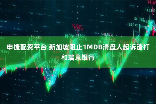 申捷配资平台 新加坡阻止1MDB清盘人起诉渣打和瑞意银行