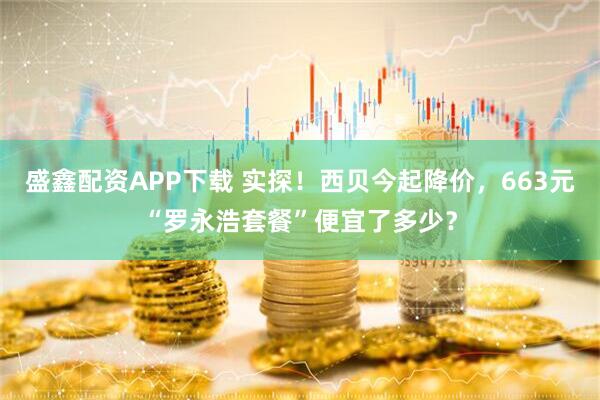 盛鑫配资APP下载 实探！西贝今起降价，663元“罗永浩套餐”便宜了多少？