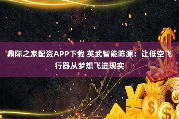 鼎际之家配资APP下载 英武智能陈源：让低空飞行器从梦想飞进现实