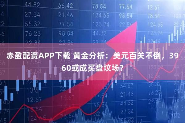 赤盈配资APP下载 黄金分析：美元百关不倒，3960或成买盘坟场？