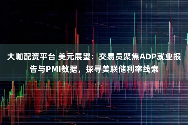 大咖配资平台 美元展望：交易员聚焦ADP就业报告与PMI数据，探寻美联储利率线索
