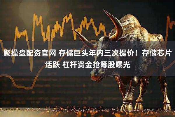 聚操盘配资官网 存储巨头年内三次提价！存储芯片活跃 杠杆资金抢筹股曝光