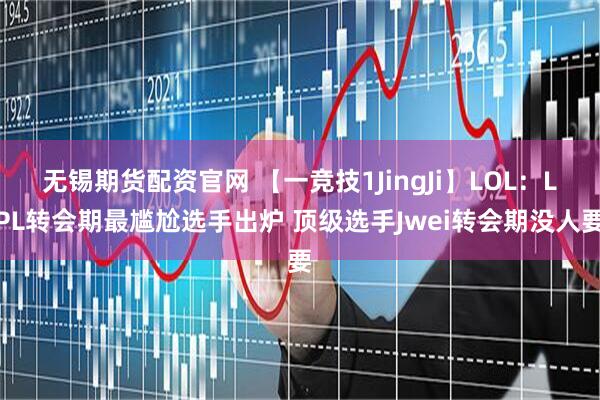 无锡期货配资官网 【一竞技1JingJi】LOL：LPL转会期最尴尬选手出炉 顶级选手Jwei转会期没人要