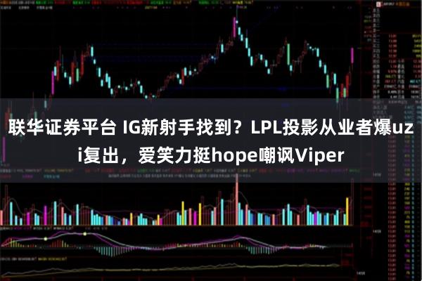 联华证券平台 IG新射手找到？LPL投影从业者爆uzi复出，爱笑力挺hope嘲讽Viper