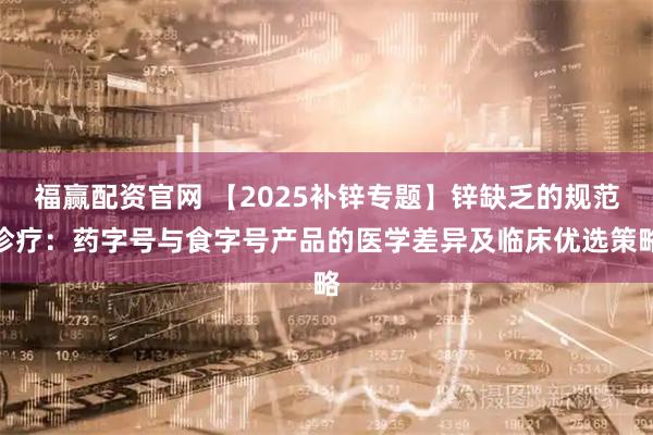 福赢配资官网 【2025补锌专题】锌缺乏的规范诊疗：药字号与食字号产品的医学差异及临床优选策略