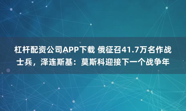 杠杆配资公司APP下载 俄征召41.7万名作战士兵，泽连斯基：莫斯科迎接下一个战争年