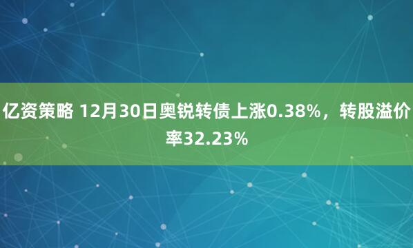 亿资策略 12月30日奥锐转债上涨0.38%，转股溢价率32.23%