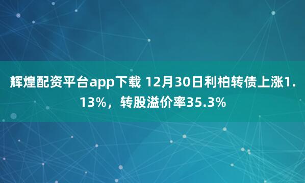 辉煌配资平台app下载 12月30日利柏转债上涨1.13%，转股溢价率35.3%