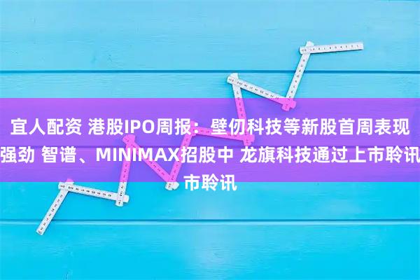 宜人配资 港股IPO周报：壁仞科技等新股首周表现强劲 智谱、MINIMAX招股中 龙旗科技通过上市聆讯
