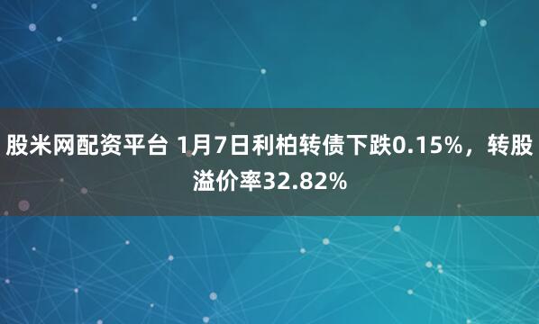 股米网配资平台 1月7日利柏转债下跌0.15%，转股溢价率32.82%