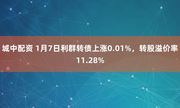 城中配资 1月7日利群转债上涨0.01%，转股溢价率11.28%