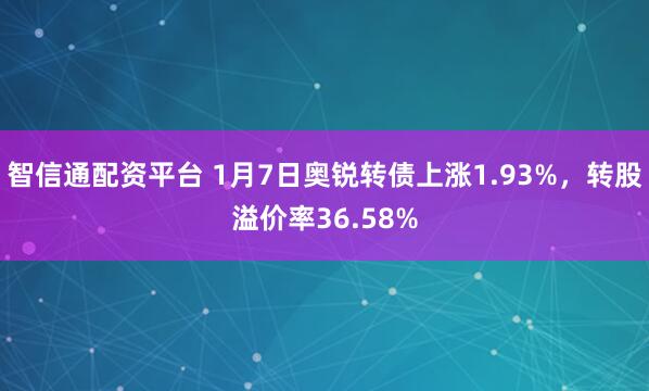 智信通配资平台 1月7日奥锐转债上涨1.93%，转股溢价率36.58%