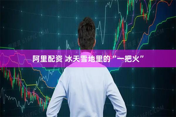 阿里配资 冰天雪地里的“一把火”