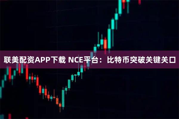 联美配资APP下载 NCE平台：比特币突破关键关口
