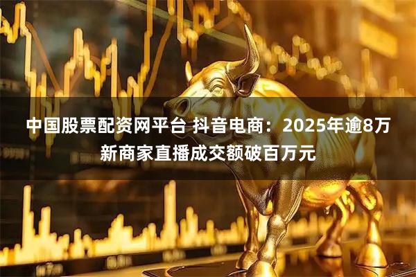 中国股票配资网平台 抖音电商：2025年逾8万新商家直播成交额破百万元