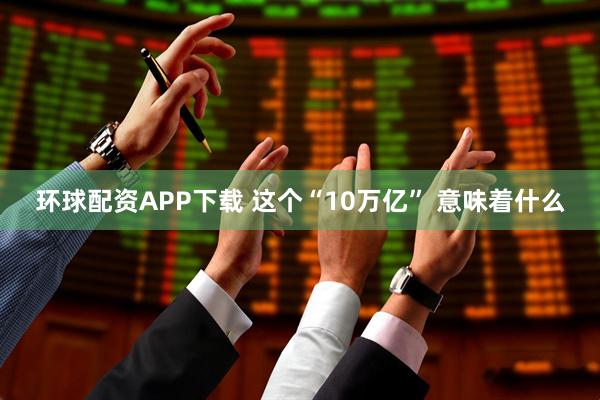 环球配资APP下载 这个“10万亿” 意味着什么
