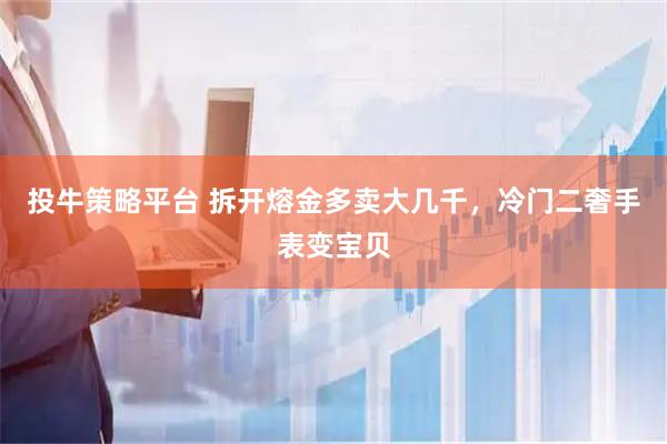 投牛策略平台 拆开熔金多卖大几千，冷门二奢手表变宝贝