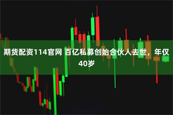 期货配资114官网 百亿私募创始合伙人去世，年仅40岁