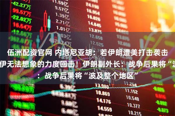 伍洲配资官网 内塔尼亚胡：若伊朗遭美打击袭击以色列，将以伊无法想象的力度回击！伊朗副外长：战争后果将“波及整个地区”