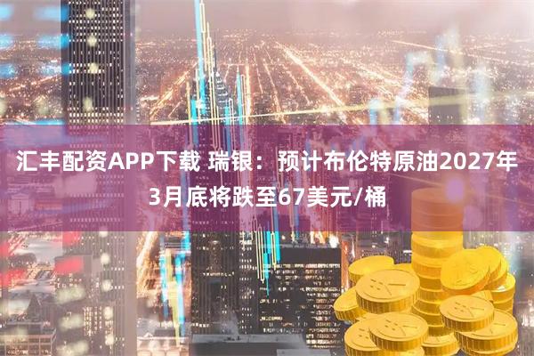 汇丰配资APP下载 瑞银：预计布伦特原油2027年3月底将跌至67美元/桶