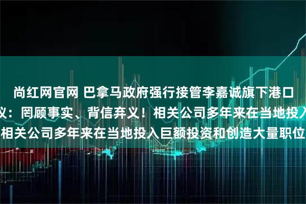 尚红网官网 巴拿马政府强行接管李嘉诚旗下港口，香港特区政府严正抗议：罔顾事实、背信弃义！相关公司多年来在当地投入巨额投资和创造大量职位