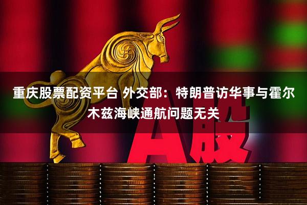 重庆股票配资平台 外交部：特朗普访华事与霍尔木兹海峡通航问题无关