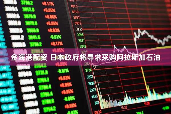 金海港配资 日本政府将寻求采购阿拉斯加石油
