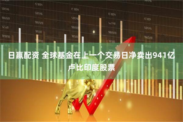 日赢配资 全球基金在上一个交易日净卖出941亿卢比印度股票