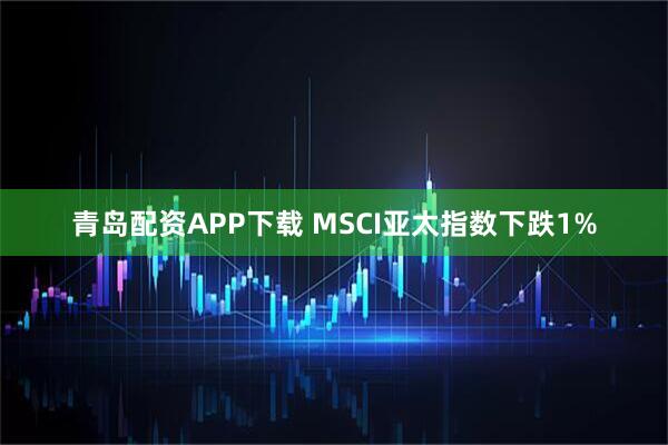 青岛配资APP下载 MSCI亚太指数下跌1%