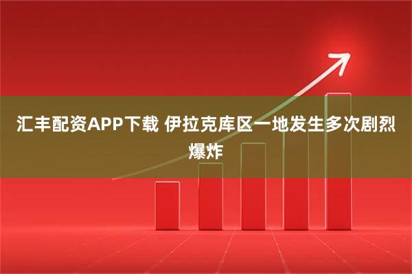 汇丰配资APP下载 伊拉克库区一地发生多次剧烈爆炸