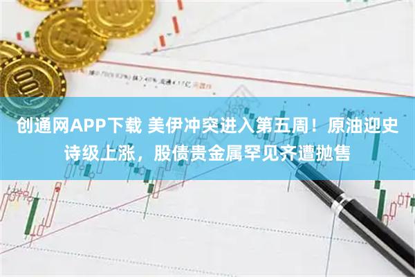 创通网APP下载 美伊冲突进入第五周！原油迎史诗级上涨，股债贵金属罕见齐遭抛售