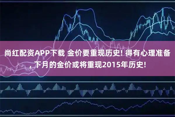 尚红配资APP下载 金价要重现历史! 得有心理准备, 下月的金价或将重现2015年历史!