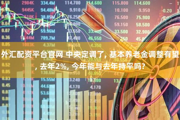 外汇配资平台官网 中央定调了, 基本养老金调整有望, 去年2%, 今年能与去年持平吗?