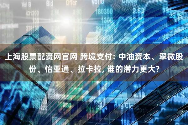 上海股票配资网官网 跨境支付: 中油资本、翠微股份、怡亚通、拉卡拉, 谁的潜力更大?